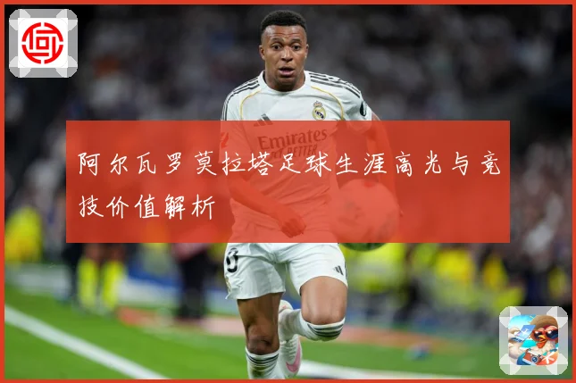 阿尔瓦罗莫拉塔足球生涯高光与竞技价值解析