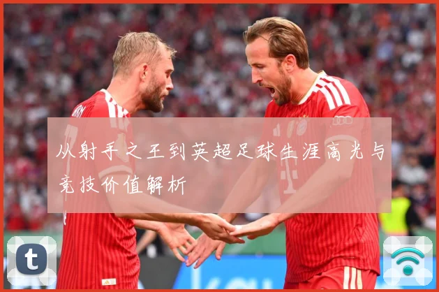 从射手之王到英超足球生涯高光与竞技价值解析