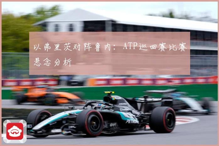 以弗里茨对阵鲁内：ATP巡回赛比赛悬念分析