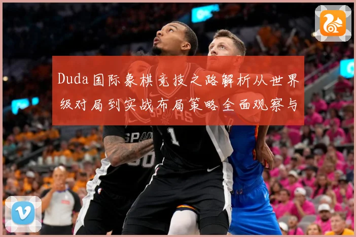 Duda国际象棋竞技之路解析从世界级对局到实战布局策略全面观察与研究解析