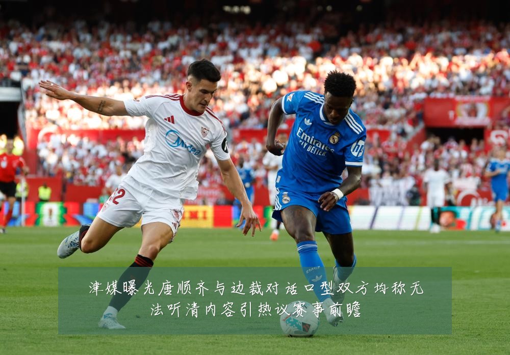 津媒曝光唐顺齐与边裁对话口型双方均称无法听清内容引热议赛事前瞻